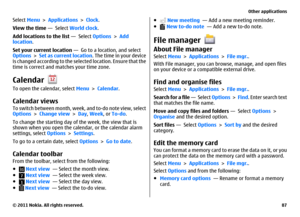 Page 87Select Menu > Applications > Clock.
View the time —  Select World clock.
Add locations to the list —  Select Options > Add
location.
Set your current location —  Go to a location, and select
Options > Set as current location. The time in your device
is changed according to the selected location. Ensure that the
time is correct and matches your time zone.CalendarTo open the calendar, select Menu > Calendar.Calendar viewsTo switch between month, week, and to-do note view, select
Options > Change view >...