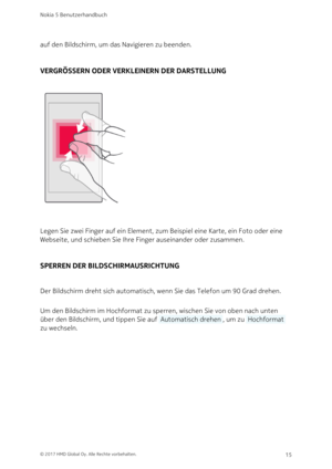 Page 15auf den Bildschirm, um das Navigieren zu beenden.
VERGRÖSSERN ODER VERKLEINERN DER DARSTELLUNG
Legen Sie zwei Finger auf ein Element, zum Beispiel eine Karte, ein Foto oder eine 
Webseite, und schieben Sie Ihre Finger auseinander oder zusammen.
SPERREN DER BILDSCHIRMAUSRICHTUNG
Der Bildschirm dreht sich automatisch, wenn Sie das Telefon um 90 Grad drehen. 
Um den Bildschirm im Hochformat zu sperren, wischen Sie von oben nach unten 
über den Bildschirm, und tippen Sie auf  Automatisch drehen , um zu...