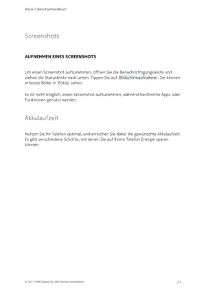 Page 21Screenshots
AUFNEHMEN EINES SCREENSHOTS
Um einen Screenshot aufzunehmen, öffnen Sie die Benachrichtigungsleiste und 
ziehen die Statusleiste nach unten. Tippen Sie auf  Bildschirmaufnahme . Sie können 
erfasste Bilder in  Fotos  sehen.
Es ist nicht möglich, einen Screenshot aufzunehmen, während bestimmte Apps oder 
Funktionen genutzt werden.
Akkulaufzeit
Nutzen Sie Ihr Telefon optimal, und erreichen Sie dabei die gewünschte Akkulaufzeit. 
Es gibt verschiedene Schritte, mit denen Sie auf Ihrem Telefon...