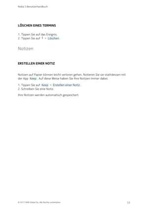 Page 53LÖSCHEN EINES TERMINS
Tippen Sie auf das Ereignis.1. 
Tippen Sie auf  >  Löschen .2. 
Notizen
ERSTELLEN EINER NOTIZ
Notizen auf Papier können leicht verloren gehen. Notieren Sie sie stattdessen mit 
der App  Keep . Auf diese Weise haben Sie Ihre Notizen immer dabei. 
Tippen Sie auf  Keep  >  Erstellen einer Notiz .1. 
Schreiben Sie eine Notiz.2. 
Ihre Notizen werden automatisch gespeichert.
Nokia 5 Benutzerhandbuch
© 2017 HMD Global Oy. Alle Rechte vorbehalten.53 