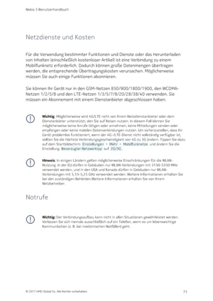 Page 71Netzdienste und Kosten
Für die Verwendung bestimmter Funktionen und Dienste oder das Herunterladen 
von Inhalten (einschließlich kostenloser Artikel) ist eine Verbindung zu einem 
Mobilfunknetz erforderlich. Dadurch können große Datenmengen übertragen 
werden, die entsprechende Übertragungskosten verursachen. Möglicherweise 
müssen Sie auch einige Funktionen abonnieren.
Sie können Ihr Gerät nur in den GSM-Netzen 850/900/1800/1900, den WCDMA-
Netzen 1/2/5/8 und den LTE-Netzen 1/3/5/7/8/20/28/38/40...