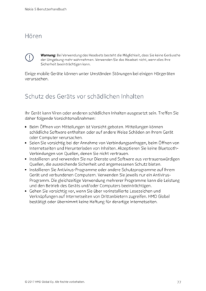 Page 77Hören
Warnung: Bei Verwendung des Headsets besteht die Möglichkeit, dass Sie keine Geräusche 
der Umgebung mehr wahrnehmen. Verwenden Sie das Headset nicht, wenn dies Ihre 
Sicherheit beeinträchtigen kann.
Einige mobile Geräte können unter Umständen Störungen bei einigen Hörgeräten 
verursachen.
Schutz des Geräts vor schädlichen Inhalten
Ihr Gerät kann Viren oder anderen schädlichen Inhalten ausgesetzt sein. Treffen Sie 
daher folgende Vorsichtsmaßnahmen:
Beim Öffnen von Mitteilungen ist Vorsicht...