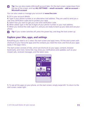 Page 11Tip: You can also create a Microsoft account later. On the start screen, swipe down from the top of the screen, and tap ALL SETTINGS > email+accounts > add an account > Microsoft account.
You can also create or manage your account at www.live.com.
3. Fill in your account details.4. Type in your phone number or an alternative mail address. They are used to send you a one-time verification code and to protect your data.5. Select how you want to get your one-time verification code.6. When asked, type in the...