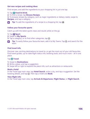 Page 106Get new recipes and cooking ideas
Find recipes, and add the ingredients to your shopping list in just one tap.
1. Tap  Food & Drink.2. To find a recipe, tap Browse Recipes.3. To browse recipes by category, such as major ingredients or dietary needs, swipe to Recipes, and tap a category.
Tip: To add the ingredients of a recipe to a shopping list, tap .
Follow your favourite sports
Catch up with the latest sports news and results while on the go.
1. Tap  Sport.2. Swipe to My Sports.3. Tap a category, or to...
