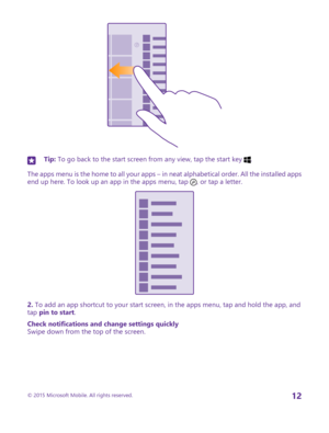 Page 12Tip: To go back to the start screen from any view, tap the start key .
The apps menu is the home to all your apps – in neat alphabetical order. All the installed apps end up here. To look up an app in the apps menu, tap , or tap a letter.
2. To add an app shortcut to your start screen, in the apps menu, tap and hold the app, and tap pin to start.
Check notifications and change settings quicklySwipe down from the top of the screen.
© 2015 Microsoft Mobile. All rights reserved.12 