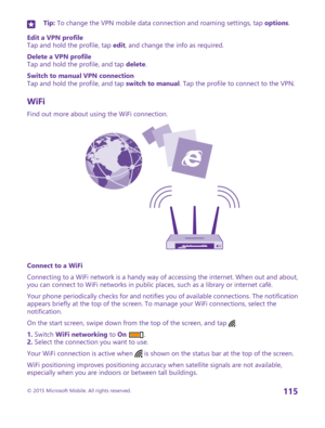 Page 115Tip: To change the VPN mobile data connection and roaming settings, tap options.
Edit a VPN profileTap and hold the profile, tap edit, and change the info as required.
Delete a VPN profileTap and hold the profile, and tap delete.
Switch to manual VPN connectionTap and hold the profile, and tap switch to manual. Tap the profile to connect to the VPN.
WiFi
Find out more about using the WiFi connection.
Connect to a WiFi
Connecting to a WiFi network is a handy way of accessing the internet. When out and...