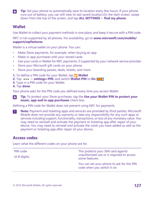 Page 127Tip: Set your phone to automatically save its location every few hours. If your phone runs out of battery, you can still view its last saved location.On the start screen, swipe down from the top of the screen, and tap ALL SETTINGS > find my phone.
Wallet
Use Wallet to collect your payment methods in one place, and keep it secure with a PIN code.
NFC is not supported by all phones. For availability, go to www.microsoft.com/mobile/support/wpfeatures.
Wallet is a virtual wallet on your phone. You can:
•Make...