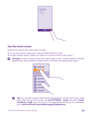Page 14Use the touch screen
Explore your phone with a tap, swipe, or drag.
1. To use your phone, simply tap or tap and hold the touch screen.2. To open further options, place your finger on an item until the menu opens.
Example: To open an app or other item, tap the app or item. To edit or delete a calendar appointment, tap and hold the appointment, and select the appropriate option.Tip: You can even use your phone while wearing gloves. On the start screen, swipe down from the top of the screen, tap ALL...