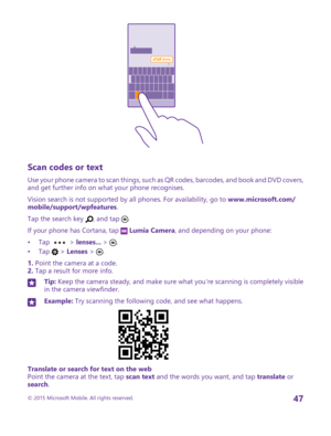 Page 47Scan codes or text
Use your phone camera to scan things, such as QR codes, barcodes, and book and DVD covers, and get further info on what your phone recognises.
Vision search is not supported by all phones. For availability, go to www.microsoft.com/mobile/support/wpfeatures.
Tap the search key , and tap .
If your phone has Cortana, tap  Lumia Camera, and depending on your phone:
•Tap  > lenses... > .•Tap  > Lenses > .
1. Point the camera at a code.2. Tap a result for more info.
Tip: Keep the camera...