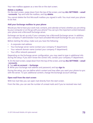 Page 73Your new mailbox appears as a new tile on the start screen.
Delete a mailboxOn the start screen, swipe down from the top of the screen, and tap ALL SETTINGS > email+accounts. Tap and hold the mailbox, and tap delete.
You cannot delete the first Microsoft mailbox you signed in with. You must reset your phone to do that.
Add your Exchange mailbox to your phone
Would you like to have your work mail, contacts, and calendar at hand, whether you are sitting by your computer or on the go with your phone? You...