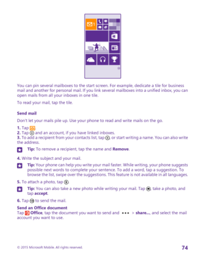 Page 74You can pin several mailboxes to the start screen. For example, dedicate a tile for business mail and another for personal mail. If you link several mailboxes into a unified inbox, you can open mails from all your inboxes in one tile.
To read your mail, tap the tile.
Send mail
Don't let your mails pile up. Use your phone to read and write mails on the go.
1. Tap .2. Tap  and an account, if you have linked inboxes.3. To add a recipient from your contacts list, tap , or start writing a name. You can...