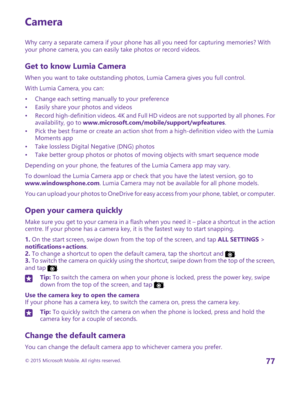Page 77Camera
Why carry a separate camera if your phone has all you need for capturing memories? With your phone camera, you can easily take photos or record videos.
Get to know Lumia Camera
When you want to take outstanding photos, Lumia Camera gives you full control.
With Lumia Camera, you can:
•Change each setting manually to your preference•Easily share your photos and videos•Record high-definition videos. 4K and Full HD videos are not supported by all phones. For availability, go to...