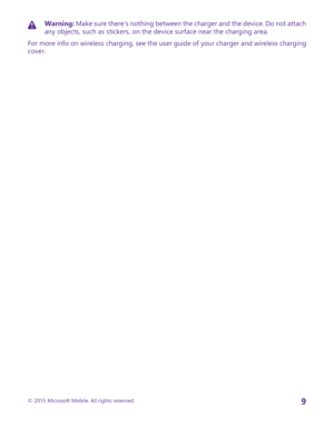 Page 9Warning: Make sure there’s nothing between the charger and the device. Do not attach any objects, such as stickers, on the device surface near the charging area.
For more info on wireless charging, see the user guide of your charger and wireless charging cover.
© 2015 Microsoft Mobile. All rights reserved.9 