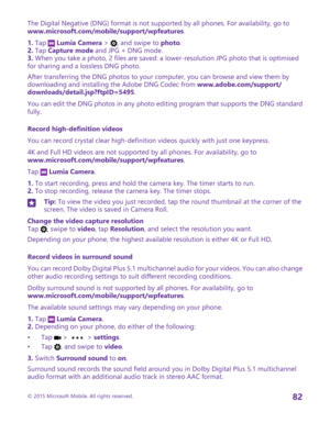 Page 82The Digital Negative (DNG) format is not supported by all phones. For availability, go to www.microsoft.com/mobile/support/wpfeatures.
1. Tap  Lumia Camera > , and swipe to photo.2. Tap Capture mode and JPG + DNG mode.3. When you take a photo, 2 files are saved: a lower-resolution JPG photo that is optimised for sharing and a lossless DNG photo.
After transferring the DNG photos to your computer, you can browse and view them by downloading and installing the Adobe DNG Codec from...
