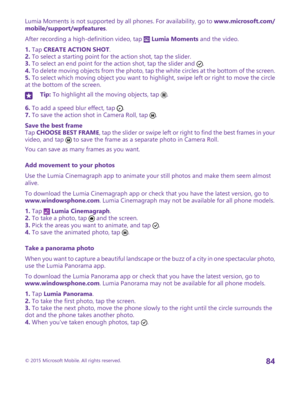 Page 84Lumia Moments is not supported by all phones. For availability, go to www.microsoft.com/mobile/support/wpfeatures.
After recording a high-definition video, tap  Lumia Moments and the video.
1. Tap CREATE ACTION SHOT.2. To select a starting point for the action shot, tap the slider.3. To select an end point for the action shot, tap the slider and .4. To delete moving objects from the photo, tap the white circles at the bottom of the screen.5. To select which moving object you want to highlight, swipe left...