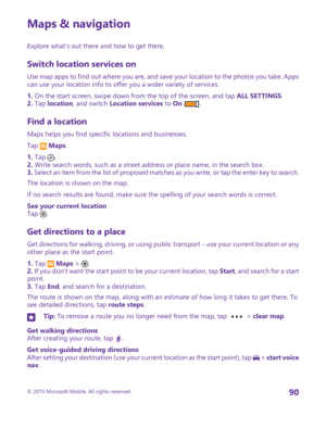 Page 90Maps & navigation
Explore what’s out there and how to get there.
Switch location services on
Use map apps to find out where you are, and save your location to the photos you take. Apps can use your location info to offer you a wider variety of services.
1. On the start screen, swipe down from the top of the screen, and tap ALL SETTINGS.2. Tap location, and switch Location services to On .
Find a location
Maps helps you find specific locations and businesses.
Tap  Maps.
1. Tap .2. Write search words, such...