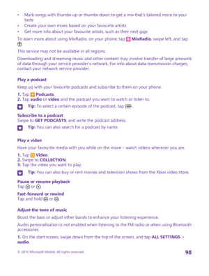 Page 98•Mark songs with thumbs up or thumbs down to get a mix that’s tailored more to your taste•Create your own mixes based on your favourite artists•Get more info about your favourite artists, such as their next gigs
To learn more about using MixRadio, on your phone, tap  MixRadio, swipe left, and tap .
This service may not be available in all regions.
Downloading and streaming music and other content may involve transfer of large amounts of data through your service provider’s network. For info about data...