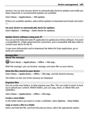 Page 109service). You can also set your device to automatically check for updates and notify you
when important or recommended updates are available.
Select Menu > Applications > SW update.
If there are available updates, select which updates to download and install, and select
.
Set your device to automatically check for updates
Select Options > Settings > Auto-check for updates.
Update device software using your PC
You can use the Nokia Ovi Suite PC application to update your device software. You need
a...