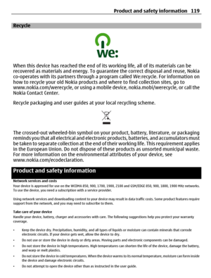 Page 119Recycle
When this device has reached the end of its working life, all of its materials can be
recovered as materials and energy. To guarantee the correct disposal and reuse, Nokia
co-operates with its partners through a program called We:recycle. For information on
how to recycle your old Nokia products and where to find collection sites, go to
www.nokia.com/werecycle, or using a mobile device, nokia.mobi/werecycle, or call the
Nokia Contact Center.
Recycle packaging and user guides at your local...