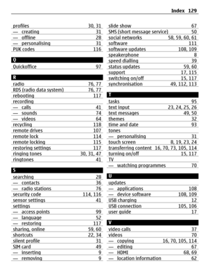 Page 129profiles 30, 31— creating 31— offline 28— personalising 31PUK codes 116
Q
Quickoffice 97
R
radio 76, 77
RDS (radio data system) 76, 77rebooting 117recording— calls 41— sounds 74— videos 64recycling 118remote drives 107remote lock 114remote locking 115restoring settings 117ringing tones 30, 31, 47ringtones 41
S
searching 28
— contacts 36— radio stations 76security code 114, 116sensor settings 41settings— access points 99— language 52— restoring 117sharing, online 59, 60shortcuts 22, 34silent profile 31SIM...