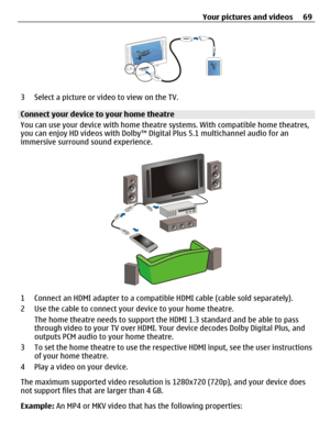 Page 693 Select a picture or video to view on the TV.
Connect your device to your home theatre
You can use your device with home theatre systems. With compatible home theatres,
you can enjoy HD videos with Dolby™ Digital Plus 5.1 multichannel audio for an
immersive surround sound experience.
1 Connect an HDMI adapter to a compatible HDMI cable (cable sold separately).
2 Use the cable to connect your device to your home theatre.
The home theatre needs to support the HDMI 1.3 standard and be able to pass
through...