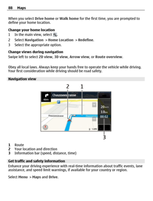 Page 88When you select Drive home or Walk home for the first time, you are prompted to
define your home location.
Change your home location
1 In the main view, select 
.
2 Select Navigation > Home Location > Redefine.
3 Select the appropriate option.
Change views during navigation
Swipe left to select 2D view, 3D view, Arrow view, or Route overview.
Obey all local laws. Always keep your hands free to operate the vehicle while driving.
Your first consideration while driving should be road safety.
Navigation...