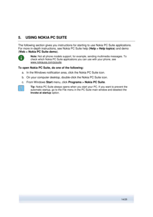 Page 14 
14/25  
5. USING NOKIA PC SUITE 
The following section gives you instructions for starting to use Nokia PC Suite applications. 
For more in-depth instructions, see Nokia PC Suite help (Help > Help topics) and demo 
(Web > Nokia PC Suite demo). 
 
Note: Not all phone models support, for example, sending multimedia messages. To 
check which Nokia PC Suite applications you can use with your phone, see 
www.nokiausa.com/pcsuite. 
To open Nokia PC Suite, do one of the following: 
a. In the Windows...