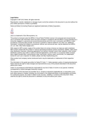Page 28 
Legal Notice 
Copyright © 1997-2012 Nokia. All rights reserved. 
Reproduction, transfer, distribution or storage of part or all of the contents in this document in any form without the 
prior written permission of Nokia is prohibited. 
Nokia and Nokia Connecting People are registered trademarks of Nokia Corporation. 
   
Java is a trademark of Sun Microsystems, Inc. 
This product is licensed under the MPEG-4 Visual Patent Portfolio License (i) for personal and noncommercial 
use in connection with...