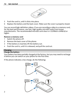 Page 125 Push the card in, until it clicks into place.
6 Replace the battery and the back cover. Make sure the cover is properly closed.
You can record high-definition videos. If you are recording a video to a memory card,
for the best performance, use fast, high-quality microSD cards from known
manufacturers. The recommended microSD card class is 4 (32Mbit/s (4MB/s)) or
higher.
Remove a memory card
1 Switch the phone off.
2 Remove the back cover of the phone.
3 If the battery is inserted, lift the battery...