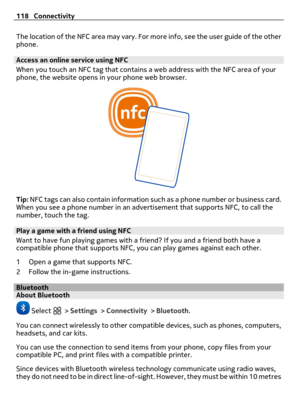 Page 118The location of the NFC area may vary. For more info, see the user guide of the other
phone.
Access an online service using NFC
When you touch an NFC tag that contains a web address with the NFC area of your
phone, the website opens in your phone web browser.
Tip: NFC tags can also contain information such as a phone number or business card.
When you see a phone number in an advertisement that supports NFC, to call the
number, touch the tag.
Play a game with a friend using NFC
Want to have fun playing...