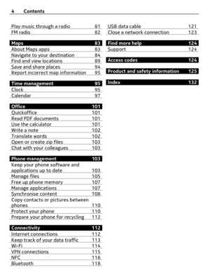 Page 4Play music through a radio 81FM radio 82
Maps 83
About Maps apps 83
Navigate to your destination 84Find and view locations 89Save and share places 94Report incorrect map information 95
Time management 95
Clock 95
Calendar 97
Office 101
Quickoffice 101
Read PDF documents 101Use the calculator 101Write a note 102Translate words 102Open or create zip files 103Chat with your colleagues 103
Phone management 103
Keep your phone software and
applications up to date 103
Manage files 105Free up phone memory...