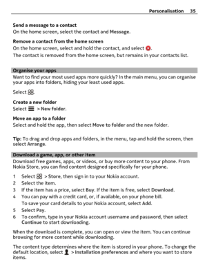 Page 35Send a message to a contact
On the home screen, select the contact and Message.
Remove a contact from the home screen
On the home screen, select and hold the contact, and select 
.
The contact is removed from the home screen, but remains in your contacts list.
Organise your apps
Want to find your most used apps more quickly? In the main menu, you can organise
your apps into folders, hiding your least used apps.
Select 
.
Create a new folder
Select 
 > New folder.
Move an app to a folder
Select and hold...