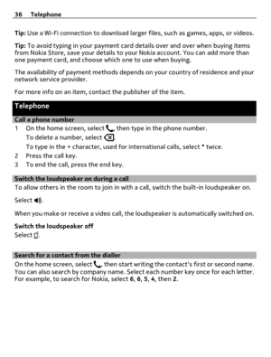 Page 36Tip: Use a Wi-Fi connection to download larger files, such as games, apps, or videos.
Tip: To avoid typing in your payment card details over and over when buying items
from Nokia Store, save your details to your Nokia account. You can add more than
one payment card, and choose which one to use when buying.
The availability of payment methods depends on your country of residence and your
network service provider.
For more info on an item, contact the publisher of the item.
Telephone
Call a phone number
1...