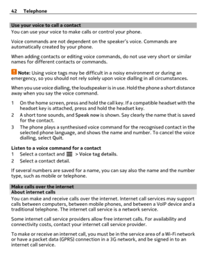 Page 42Use your voice to call a contact
You can use your voice to make calls or control your phone.
Voice commands are not dependent on the speaker’s voice. Commands are
automatically created by your phone.
When adding contacts or editing voice commands, do not use very short or similar
names for different contacts or commands.
Note: Using voice tags may be difficult in a noisy environment or during an
emergency, so you should not rely solely upon voice dialling in all circumstances.
When you use voice...