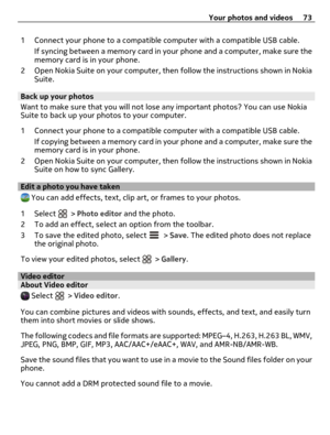 Page 731 Connect your phone to a compatible computer with a compatible USB cable.
If syncing between a memory card in your phone and a computer, make sure the
memory card is in your phone.
2 Open Nokia Suite on your computer, then follow the instructions shown in Nokia
Suite.
Back up your photos
Want to make sure that you will not lose any important photos? You can use Nokia
Suite to back up your photos to your computer.
1 Connect your phone to a compatible computer with a compatible USB cable.
If copying...