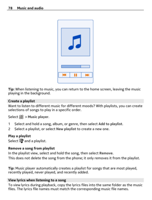 Page 78Tip: When listening to music, you can return to the home screen, leaving the music
playing in the background.
Create a playlist
Want to listen to different music for different moods? With playlists, you can create
selections of songs to play in a specific order.
Select 
 > Music player.
1 Select and hold a song, album, or genre, then select Add to playlist.
2 Select a playlist, or select New playlist to create a new one.
Play a playlist
Select 
 and a playlist.
Remove a song from playlist
In the playlist...