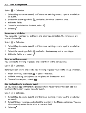Page 100Select  > Calendar.
1Select (Tap to create event), or if there are existing events, tap the area below
an event.
2 Select the event type field 
, and select To-do as the event type.
3 Fill in the fields.
4 To add a reminder for the task, select 
.
5Select 
.
Remember a birthday
You can add a reminder for birthdays and other special dates. The reminders are
repeated annually.
Select 
 > Calendar.
1Select (Tap to create event), or if there are existing events, tap the area below
an event.
2 Select the...