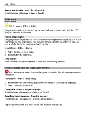 Page 108Save or retrieve the result of a calculation
Select Options > Memory > Save or Recall.
Write notesAbout Notes
 Select Menu > Office > Notes.
You can write notes, such as meeting memos, and save received plain text files (TXT
files) to the Notes application.
Make a shopping list
Shopping lists on paper are easy to lose. Instead of writing them on paper, you can make
your shopping lists with Notes. This way, you always have the list with you! You can
also send the list to, for example, a family member....