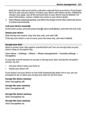 Page 125Keep the lock code secret and in a safe place separate from your device. If you forget
the lock code and your device is locked, your device will require service. Additional
charges may apply, and all the personal data in your device may be deleted. For
more information, contact a Nokia Care point or your device dealer.
3 Select Phone autolock period, and define the length of time after which the device
is locked automatically.
Lock your device manually
In the home screen, press the power key 
, select...