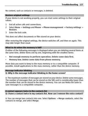 Page 127No content, such as contacts or messages, is deleted.
Restore original settings
If your device is not working properly, you can reset some settings to their original
values.
1 End all active calls and connections.
2 Select Menu >  Settings and Phone >  Phone management >  Factory settings >
Restore.
3 Enter the lock code.
This does not affect documents or files stored on your device.
After restoring the original settings, the device switches off, and then on again. This
may take longer than usual.
What...