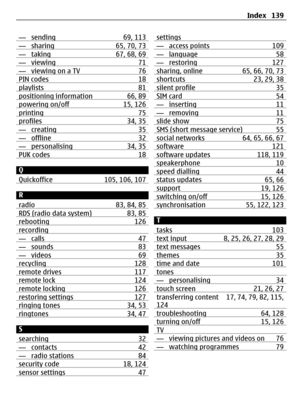 Page 139— sending 69, 113— sharing 65, 70, 73— taking 67, 68, 69— viewing 71— viewing on a TV 76PIN codes 18playlists 81positioning information 66, 89powering on/off 15, 126printing 75profiles 34, 35— creating 35— offline 32— personalising 34, 35PUK codes 18
Q
Quickoffice 105, 106, 107
R
radio 83, 84, 85
RDS (radio data system) 83, 85rebooting 126recording— calls 47— sounds 83— videos 69recycling 128remote drives 117remote lock 124remote locking 126restoring settings 127ringing tones 34, 53ringtones 34, 47
S...