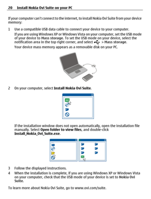 Page 20If your computer cant connect to the internet, to install Nokia Ovi Suite from your device
memory:
1 Use a compatible USB data cable to connect your device to your computer.
If you are using Windows XP or Windows Vista on your computer, set the USB mode
of your device to Mass storage. To set the USB mode on your device, select the
notification area in the top right corner, and select 
 > Mass storage.
Your device mass memory appears as a removable disk on your PC.
2 On your computer, select Install Nokia...