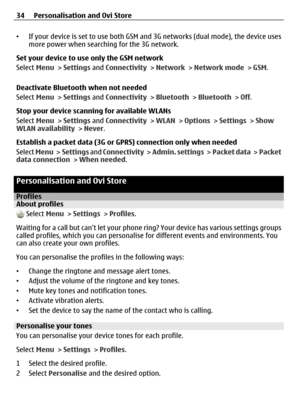 Page 34•If your device is set to use both GSM and 3G networks (dual mode), the device uses
more power when searching for the 3G network.
Set your device to use only the GSM network
Select Menu > Settings and Connectivity > Network > Network mode > GSM.
Deactivate Bluetooth when not needed
Select Menu > Settings and Connectivity > Bluetooth > Bluetooth > Off.
Stop your device scanning for available WLANs
Select Menu > Settings and Connectivity > WLAN > Options > Settings > Show
WLAN availability > Never....