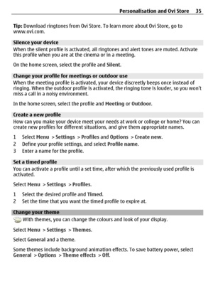Page 35Tip: Download ringtones from Ovi Store. To learn more about Ovi Store, go to
www.ovi.com.
Silence your device
When the silent profile is activated, all ringtones and alert tones are muted. Activate
this profile when you are at the cinema or in a meeting.
On the home screen, select the profile and Silent.
Change your profile for meetings or outdoor use
When the meeting profile is activated, your device discreetly beeps once instead of
ringing. When the outdoor profile is activated, the ringing tone is...