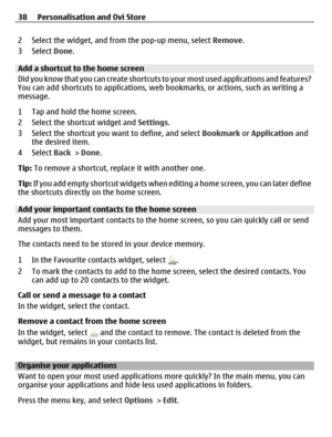 Page 382 Select the widget, and from the pop-up menu, select Remove.
3 Select Done.
Add a shortcut to the home screen
Did you know that you can create shortcuts to your most used applications and features?
You can add shortcuts to applications, web bookmarks, or actions, such as writing a
message.
1 Tap and hold the home screen.
2 Select the shortcut widget and Settings.
3 Select the shortcut you want to define, and select Bookmark or Application and
the desired item.
4 Select Back > Done.
Tip: To remove a...