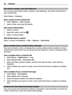 Page 52Save phone numbers and mail addresses
You can save your friends phone numbers, mail addresses, and other information to
your contacts list.
Select Menu > Contacts.
Add a contact to the contacts list
1 Select Options > New contact.
2 Select a field, and enter the details.
Edit contact information
1 Select a contact.
2 Open the contact card tab 
.
3 Select a contact detail.
Add details about a contact
Select a contact and Options > Edit > Options > Add detail.
Save a number from a received call or message...