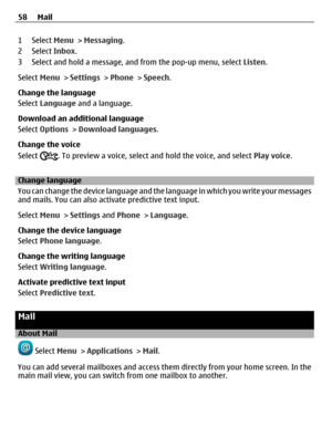 Page 581 Select Menu > Messaging.
2 Select Inbox.
3 Select and hold a message, and from the pop-up menu, select Listen.
Select Menu > Settings > Phone > Speech.
Change the language
Select Language and a language.
Download an additional language
Select Options > Download languages.
Change the voice
Select 
. To preview a voice, select and hold the voice, and select Play voice.
Change language
You can change the device language and the language in which you write your messages
and mails. You can also activate...