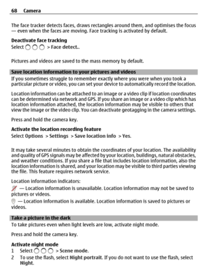 Page 68The face tracker detects faces, draws rectangles around them, and optimises the focus
— even when the faces are moving. Face tracking is activated by default.
Deactivate face tracking
Select 
 > Face detect..
Pictures and videos are saved to the mass memory by default.
Save location information to your pictures and videos
If you sometimes struggle to remember exactly where you were when you took a
particular picture or video, you can set your device to automatically record the location.
Location...