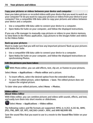 Page 74Copy your pictures or videos between your device and computer
Have you taken pictures or recorded videos with your device that you want to watch on
y o u r  c o m p u t e r ?  O r  d o  y o u  w a n t  t o  c o p y  y o u r  p i c t u r e s  o r  v i d e o s  f r o m  y o u r  d e v i c e  t o  y o u r
computer? Use a compatible USB data cable to copy your pictures and videos between
your device and a computer.
1 Use a compatible USB data cable to connect your device to a computer.
2 Open Nokia Ovi Suite...