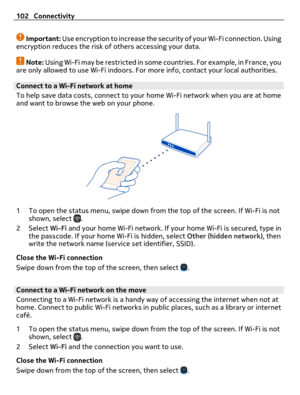 Page 102Important: Use encryption to increase the security of your Wi-Fi connection. Using
encryption reduces the risk of others accessing your data.
Note: Using Wi-Fi may be restricted in some countries. For example, in France, you
are only allowed to use Wi-Fi indoors. For more info, contact your local authorities.
Connect to a Wi-Fi network at home 
To help save data costs, connect to your home Wi-Fi network when you are at home
and want to browse the web on your phone.
1 To open the status menu, swipe down...